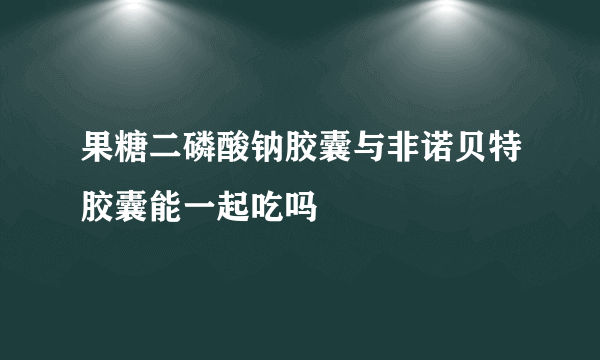 果糖二磷酸钠胶囊与非诺贝特胶囊能一起吃吗