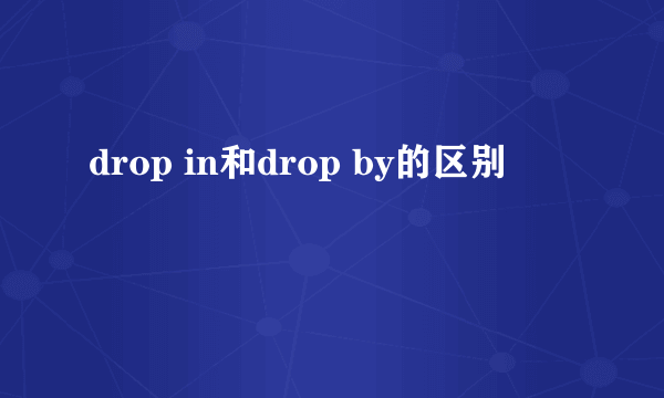 drop in和drop by的区别