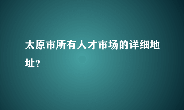 太原市所有人才市场的详细地址？