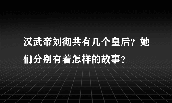 汉武帝刘彻共有几个皇后？她们分别有着怎样的故事？