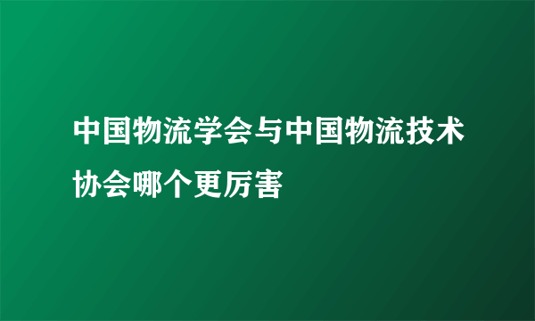 中国物流学会与中国物流技术协会哪个更厉害