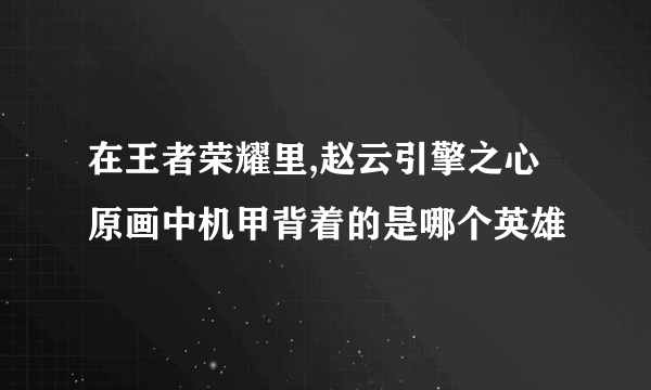 在王者荣耀里,赵云引擎之心原画中机甲背着的是哪个英雄