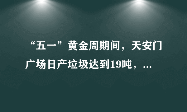 “五一”黄金周期间，天安门广场日产垃圾达到19吨，清理口香糖、小广告仍是“老大难”。另外，据中科院测算，环境污染使我国的发展成本比世界平均水平高了7%，环境污染和生态破坏造成的损失占到国内生产总值的15%。（1）上述材料反映了哪些问题？（2）针对上述问题，请说说我们该怎么办？