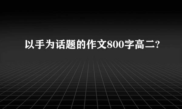 以手为话题的作文800字高二?