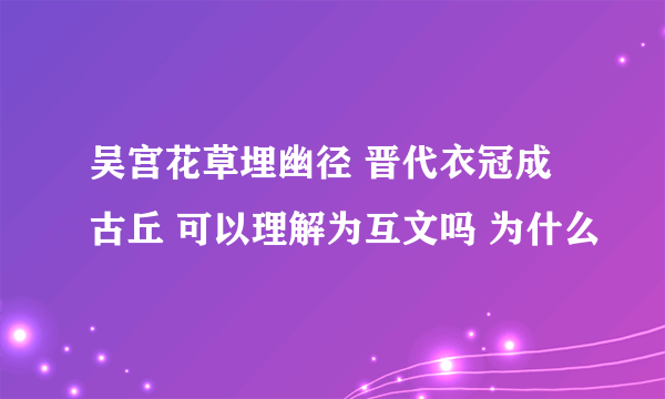 吴宫花草埋幽径 晋代衣冠成古丘 可以理解为互文吗 为什么