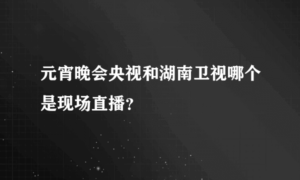 元宵晚会央视和湖南卫视哪个是现场直播？