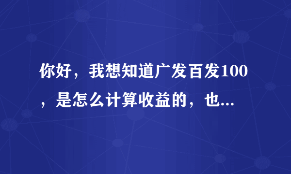 你好，我想知道广发百发100，是怎么计算收益的，也就是说到底怎么看赚了多少钱。谢谢啦