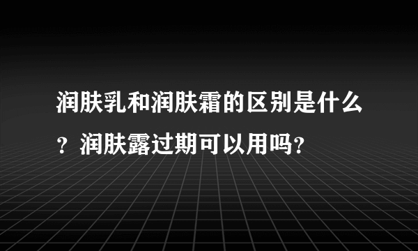 润肤乳和润肤霜的区别是什么？润肤露过期可以用吗？