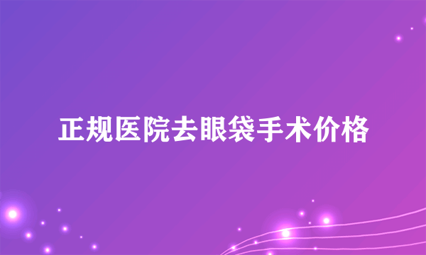 正规医院去眼袋手术价格