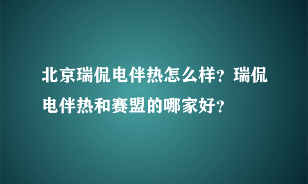 北京瑞侃电伴热怎么样？瑞侃电伴热和赛盟的哪家好？