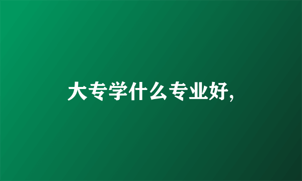 大专学什么专业好,