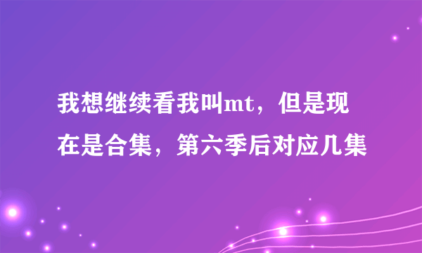 我想继续看我叫mt，但是现在是合集，第六季后对应几集