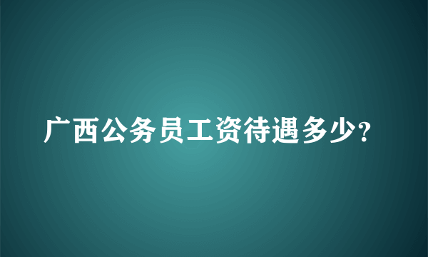 广西公务员工资待遇多少？