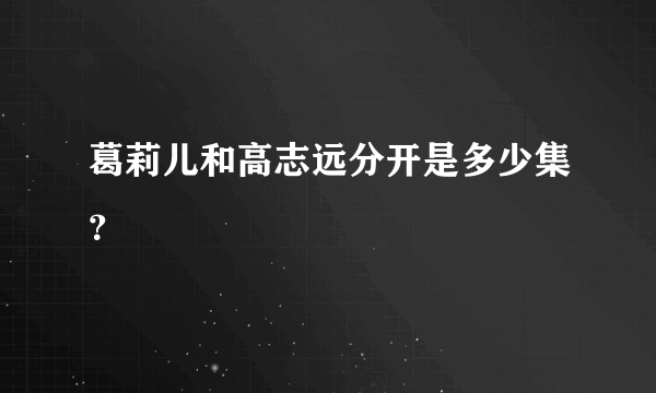 葛莉儿和高志远分开是多少集？