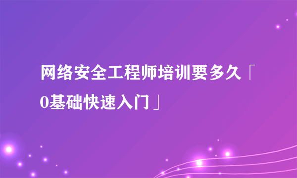 网络安全工程师培训要多久「0基础快速入门」