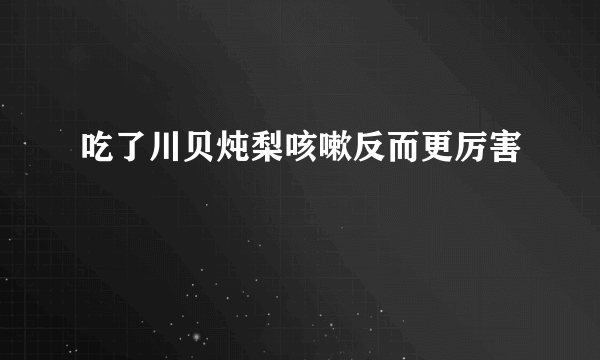 吃了川贝炖梨咳嗽反而更厉害