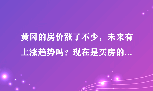 黄冈的房价涨了不少，未来有上涨趋势吗？现在是买房的好时机吗？