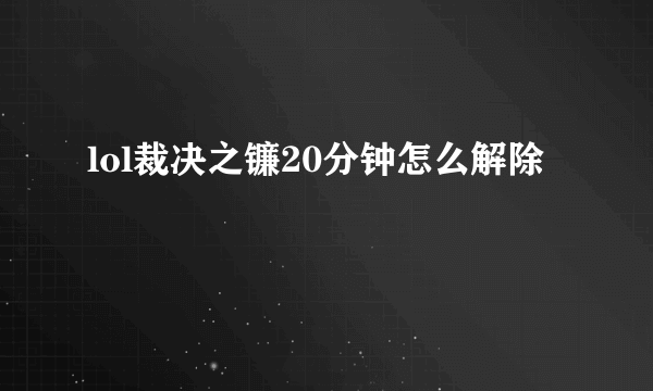 lol裁决之镰20分钟怎么解除