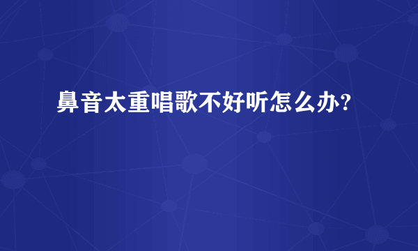 鼻音太重唱歌不好听怎么办?