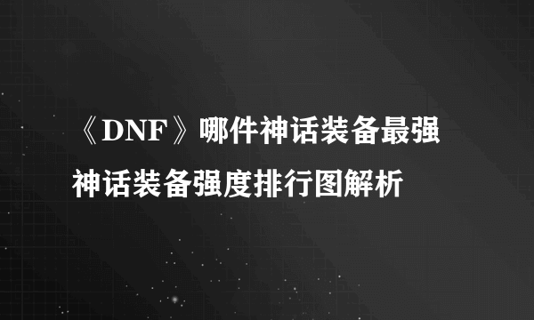 《DNF》哪件神话装备最强 神话装备强度排行图解析