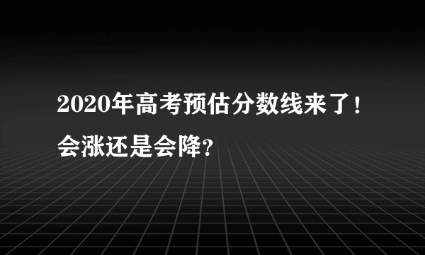 2020年高考预估分数线来了！会涨还是会降？