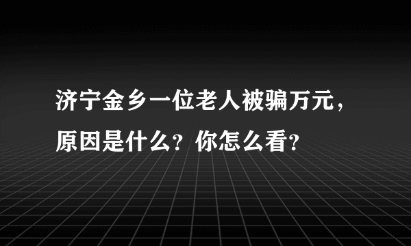 济宁金乡一位老人被骗万元，原因是什么？你怎么看？