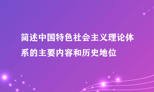 简述中国特色社会主义理论体系的主要内容和历史地位