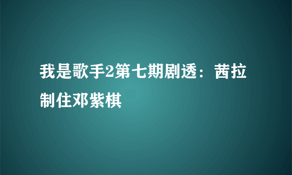 我是歌手2第七期剧透：茜拉制住邓紫棋