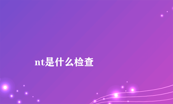 
    nt是什么检查
  