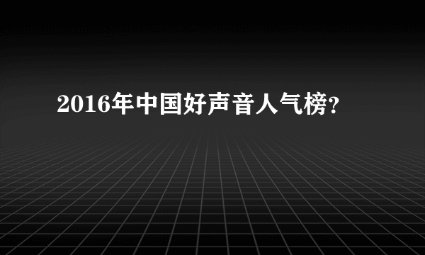 2016年中国好声音人气榜？