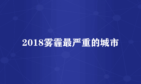 2018雾霾最严重的城市