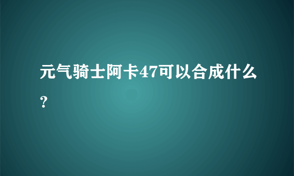 元气骑士阿卡47可以合成什么？