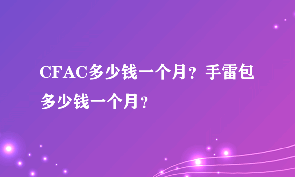 CFAC多少钱一个月？手雷包多少钱一个月？