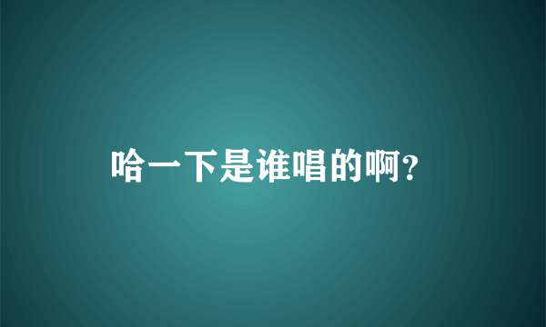 哈一下是谁唱的啊？