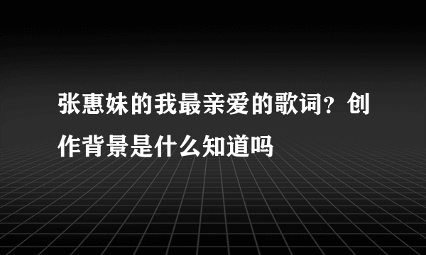 张惠妹的我最亲爱的歌词？创作背景是什么知道吗