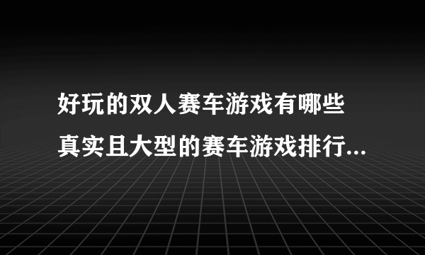 好玩的双人赛车游戏有哪些 真实且大型的赛车游戏排行榜分享2023