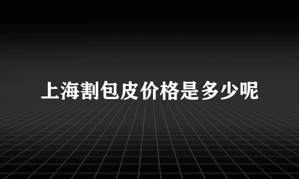 上海割包皮价格是多少呢