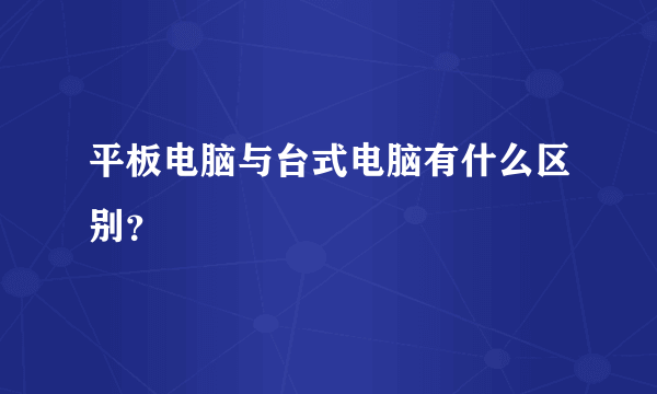 平板电脑与台式电脑有什么区别？