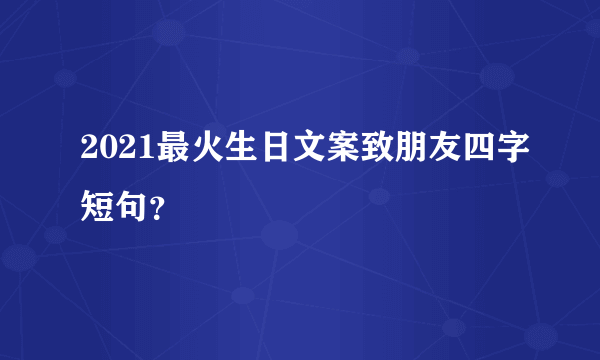 2021最火生日文案致朋友四字短句？