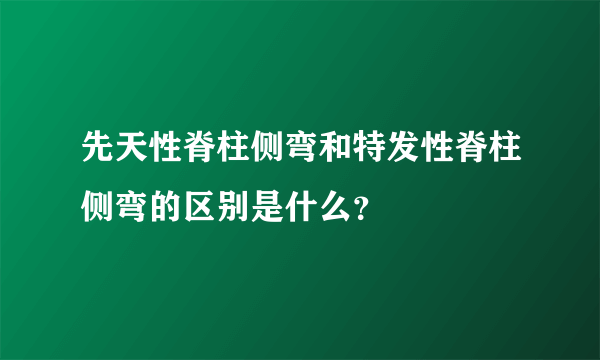 先天性脊柱侧弯和特发性脊柱侧弯的区别是什么？