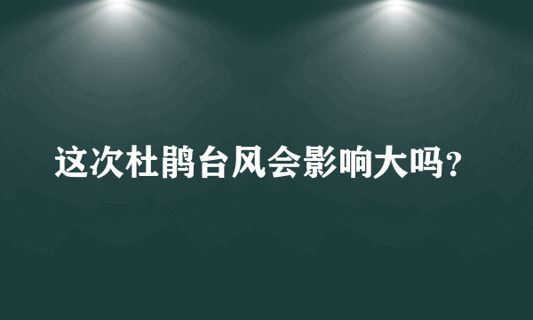 这次杜鹃台风会影响大吗？