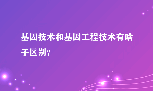 基因技术和基因工程技术有啥子区别？