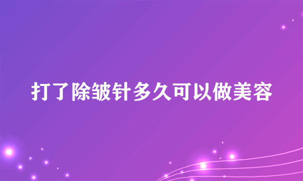 打了除皱针多久可以做美容