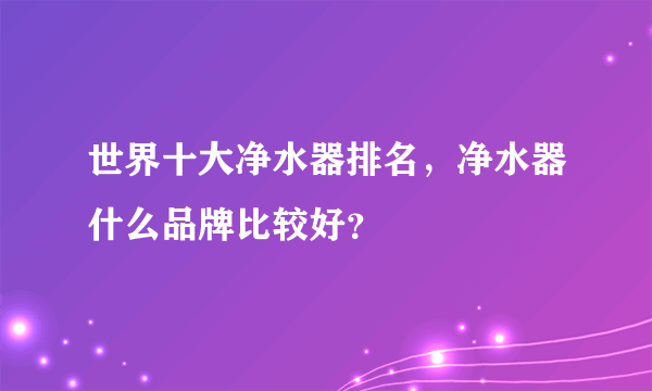 世界十大净水器排名，净水器什么品牌比较好？