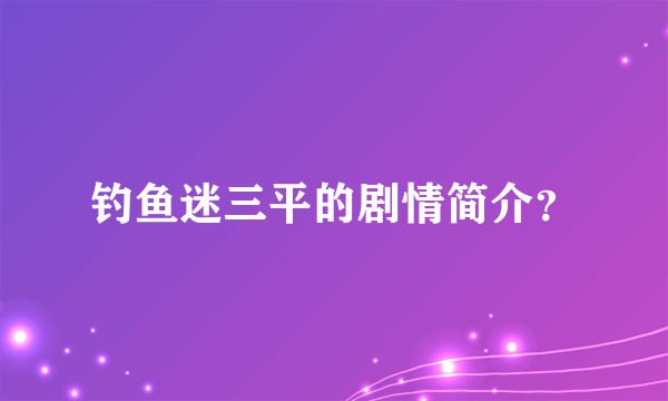 钓鱼迷三平的剧情简介？