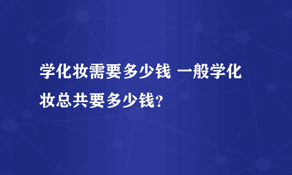 学化妆需要多少钱 一般学化妆总共要多少钱？