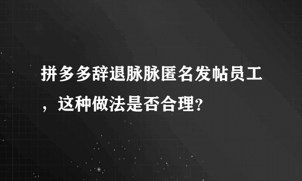 拼多多辞退脉脉匿名发帖员工，这种做法是否合理？