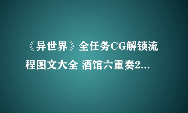 《异世界》全任务CG解锁流程图文大全 酒馆六重奏2冒险家之日怎么玩