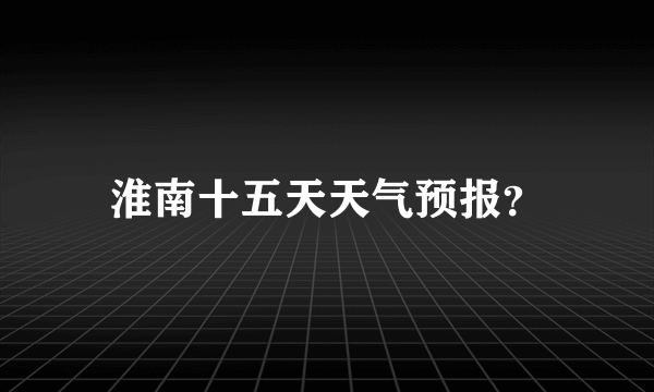 淮南十五天天气预报？