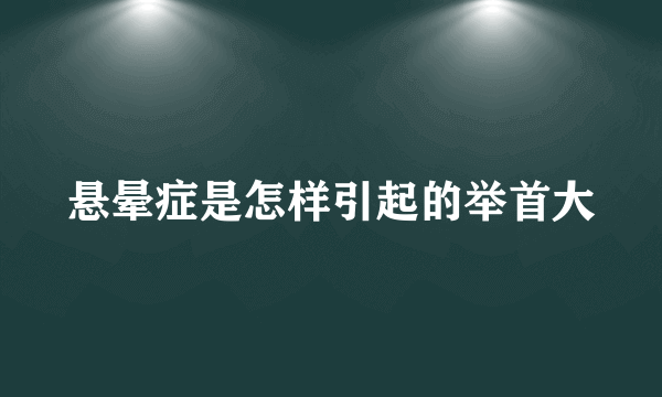 悬晕症是怎样引起的举首大